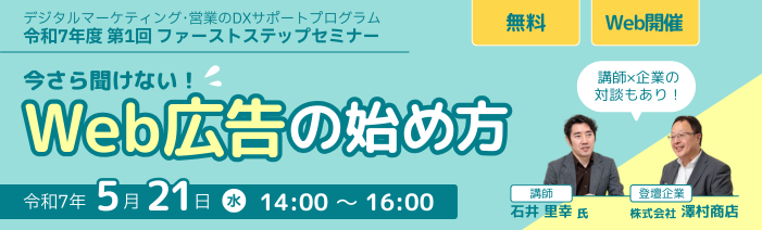 デジタルマーケティング・営業のDXサポートプログラム 令和7年度第1回ファーストステップセミナー 今さら聞けない!Web広告の始め方 令和7年5月21日水曜日 14時~16時 無料、Web開催 講師と企業の対談もあり!講師 石井 里幸氏、登壇企業 株式会社澤村商店